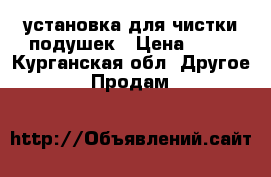 установка для чистки подушек › Цена ­ 59 - Курганская обл. Другое » Продам   